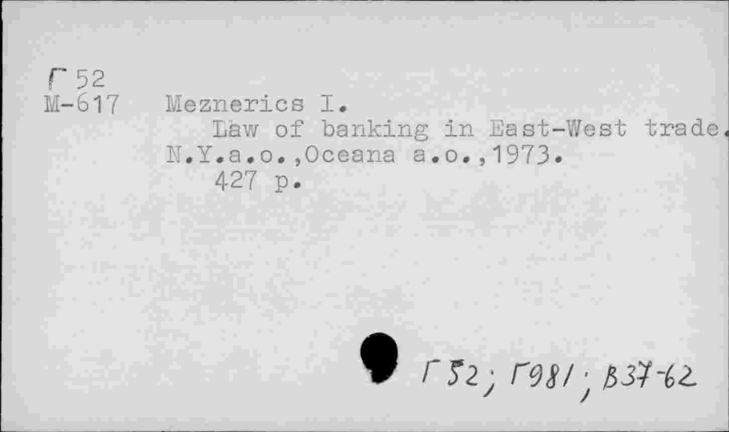 ﻿г 52
М-617 Meznerics I,
Law of banking in East-West trade« N.Y.a.o.,Oceana a.o.,1973»
427 p.
